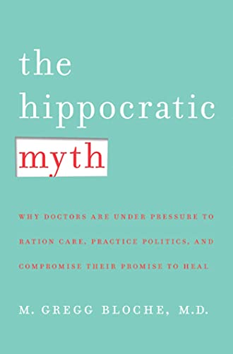 cover image The Hippocratic Myth: Why Doctors Are Under Pressure to Ration Care, Practice Politics, and Compromise Their Promise to Heal