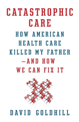 cover image Catastrophic Care: How American Health Care Killed My Father%E2%80%94and How We Can Fix It