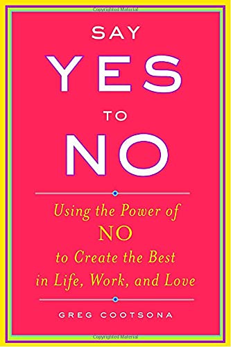 cover image Say Yes to No: Using the Power of No to Create the Best in Life, Work, and Love