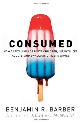 cover image Consumed: How Markets Corrupt Children, Infantilize Adults, and Swallow Citizens Whole