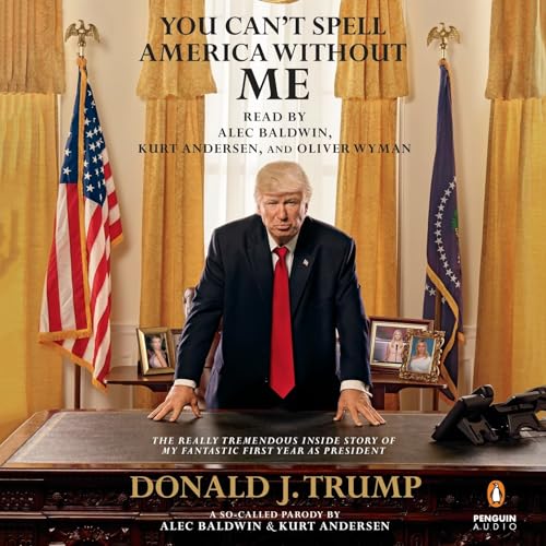 cover image You Can’t Spell America Without Me: The Really Tremendous Inside Story of My Fantastic First Year as President Donald J. Trump (A So-Called Parody)