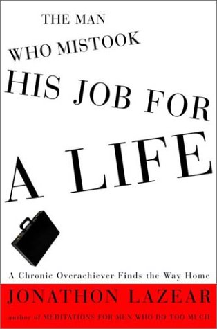 cover image THE MAN WHO MISTOOK HIS JOB FOR A LIFE: A Chronic Overachiever Finds the Way Home