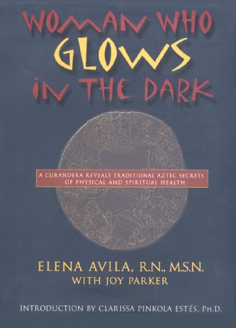 cover image Woman Who Glows in the Dark: A Curandera Reveals Traditional Aztec Secrets of Physical and Spiritual Health