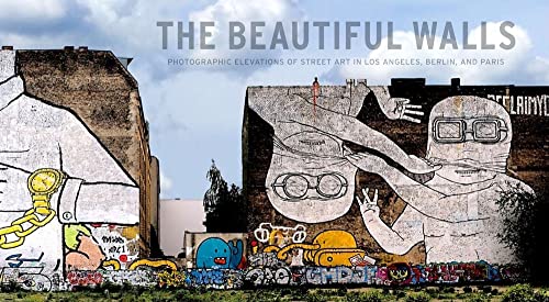 cover image The Beautiful Walls: Photographic Elevations of Street Art in Los Angeles, Berlin, and Paris