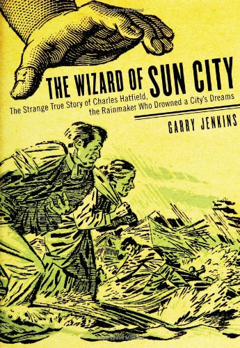 cover image The Wizard of Sun City: The Strange True Story of Charles Hatfield, the Rainmaker Who Drowned a City's Dreams