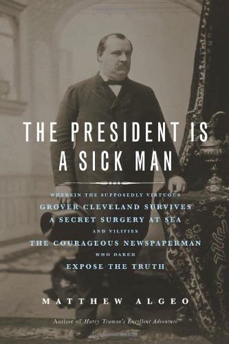 cover image The President Is a Sick Man: Wherein the Supposedly Virtuous Grover Cleveland Survives a Secret Surgery at Sea and Vilifies the Courageous Newspaperman Who Dared Expose the Truth