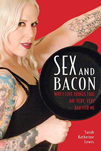 cover image Sex and Bacon: Why I Love Things That Are Very, Very Bad for Me