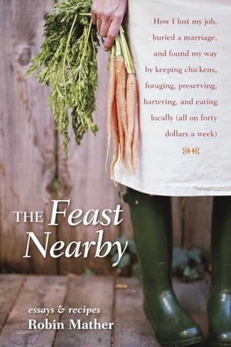 cover image The Feast Nearby: How I Lost My Job, Buried a Marriage, and Found My Way by Keeping Chickens, Foraging, Preserving, Bartering, and Eating Locally (All on Forty Dollars a Week)