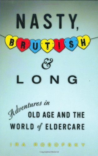 cover image Nasty, Brutish, and Long: Adventures in Old Age and the World of Eldercare