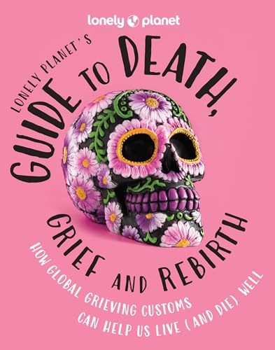 cover image Lonely Planet’s Guide to Death, Grief and Rebirth: How Global Grieving Customs Can Help Us Live (and Die) Well
