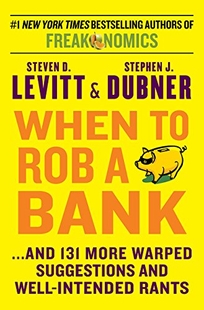 When to Rob a Bank... and 131 More Warped Suggestions and Well-Intended Rants from the Freakonomics Guys