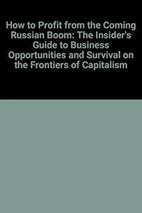 How to Profit from the Coming Russian Boom: The Insider's Guide to Business Opportunities and Survival on the Frontiers of Capitalism