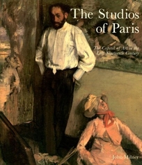 The Studios of Paris: The Capital of Art in the Late Nineteenth Century