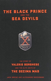 The Black Prince and the Sea Devils: The Story of Valerio Borghese and the Elite Units of the Decima MAS