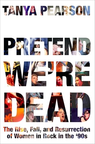 cover image Pretend We’re Dead: The Rise, Fall, and Resurrection of Women in Rock in the ’90s