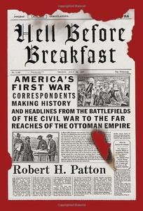 Hell Before Breakfast: America's First War Correspondents Making History and Headlines from the Battlefields of the Civil War to the Outer Reaches of the Ottoman Empire