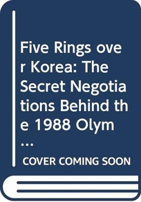 Five Rings Over Korea: The Secret Negotiations Behind the 1988 Olympic Games in Seoul