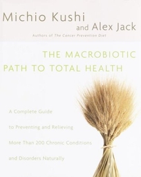 THE MACROBIOTIC PATH TO TOTAL HEALTH: A Complete Guide to Preventing and Relieving More Than 200 Chronic Conditions and Disorders Naturally