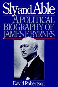 Sly and Able: A Political Biography of James F. Byrnes