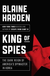 King of Spies: The Dark Reign of America’s Spymaster in Korea