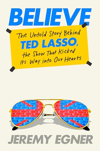 cover image Believe: The Untold Story Behind ‘Ted Lasso,’ the Show That Kicked Its Way into Our Hearts