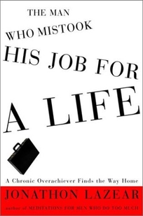 THE MAN WHO MISTOOK HIS JOB FOR A LIFE: A Chronic Overachiever Finds the Way Home