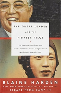 The Great Leader and the Fighter Pilot: The True Story of the Tyrant Who Created North Korea and the Young Lieutenant Who Stole His Way to Freedom