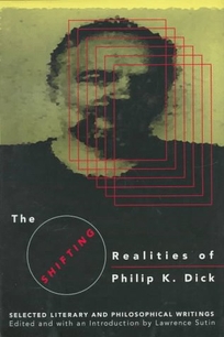 The Shifting Realities of Phillip K. Dick: Selected Literary and Philosophical Writings