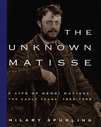 The Unknown Matisse: A Life of Henri Matisse: The Early Years