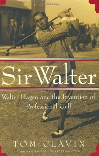 SIR WALTER: Walter Hagen and the Invention of Professional Golf