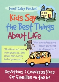 KIDS SAY THE BEST THINGS ABOUT LIFE: Devotions and Conversations for Families on the Go