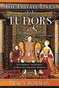 The Private Lives of the Tudors: Uncovering the Secrets of Britain’s Greatest Dynasty