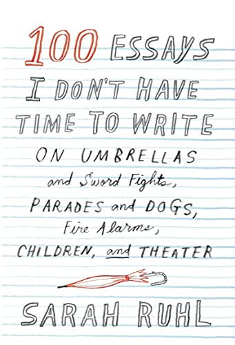 cover image 100 Essays I Don’t Have Time to Write: On Umbrellas and Sword Fights, Parades and Dogs, Fire Alarms, Children, and Theater
