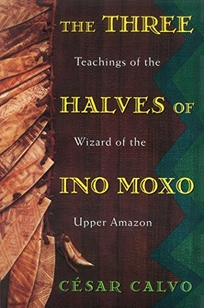 The Three Halves of Ino Moxo: Teachings of the Wizard of the Upper Amazon