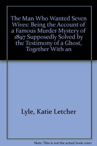 cover image The Man Who Wanted Seven Wives: Being the Account of a Famous Murder Mystery of 1897 Supposedly Solved by the Testimony of a Ghost, Together with an E