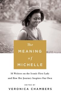 The Meaning of Michelle: 16 Writers on the Iconic First Lady and How Her Journey Inspires Our Own