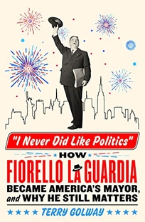I Never Did Like Politics: How Fiorello La Guardia Became America’s Mayor