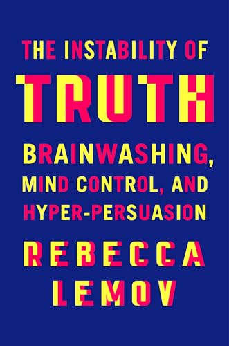 cover image The Instability of Truth: Brainwashing, Mind Control, and Hyper-Persuasion