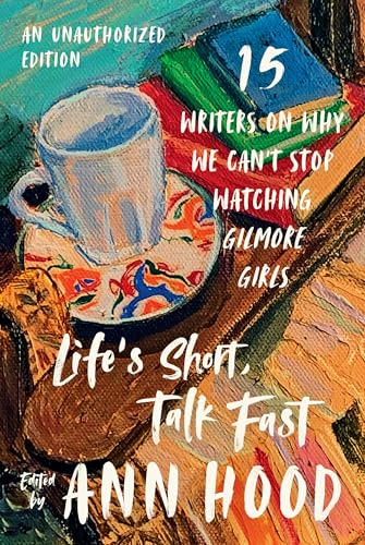 cover image Life’s Short, Talk Fast: 15 Writers on Why We Can’t Stop Watching ‘Gilmore Girls’