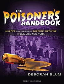 The Poisoner’s Handbook: Murder and the Birth of Forensic Medicine in Jazz Age New York