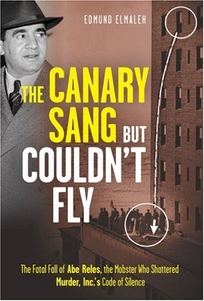 The Canary Sang But Couldnt Fly: The Fatal Fall of Abe Reles, the Mobster Who Shattered Murder, Inc.s Code of Silence