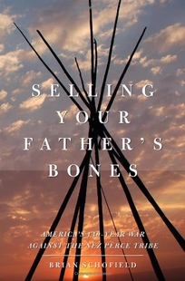 Selling Your Fathers Bones: Americas 140-Year War Against the Nez Perc Tribe