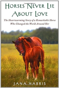 Horses Never Lie about Love: The Heartwarming Story of a Remarkable Horse Who Changed the World Around Her