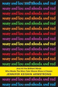 Mary and Lou and Rhoda and Ted: And All the Brilliant Minds Who Made the Mary Tyler Moore Show a Classic