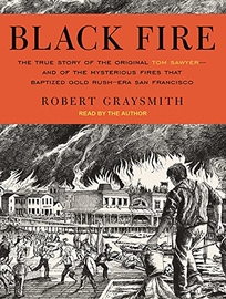 Black Fire: The True Story of the Original Tom Sawyer—and of the Mysterious Fires That Baptized Gold Rush–Era San Francisco