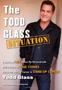 The Todd Glass Situation: A Bunch of Lies About My Personal Life And a Bunch of True Stories About My 30-Year Career in Standup Comedy