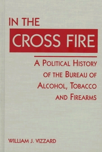 In the Cross Fire: A Political History of the Bureau of Alcohol