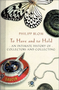 TO HAVE AND TO HOLD: An Intimate History of Collectors and Collecting