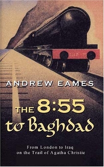 THE 8:55 TO BAGHDAD: From London to Iraq on the Trail of Agatha Christie