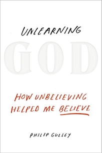 Unlearning God: How Unbelieving Helped Me Believe 